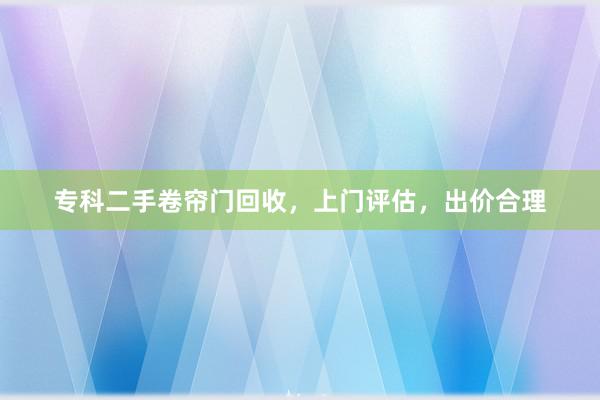 专科二手卷帘门回收，上门评估，出价合理
