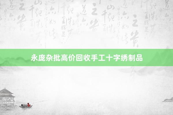 永庞杂批高价回收手工十字绣制品