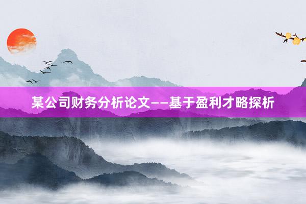 某公司财务分析论文——基于盈利才略探析