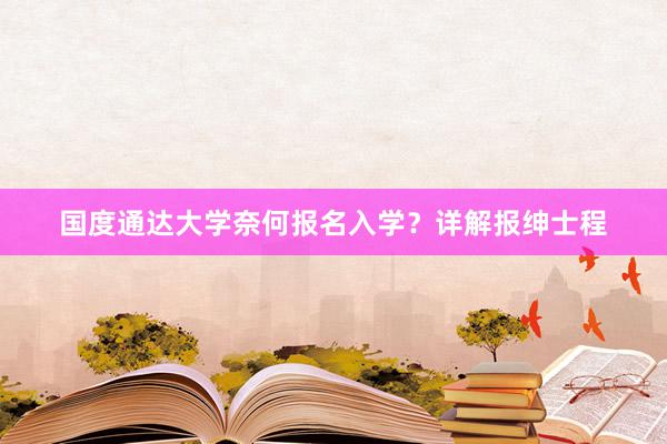 国度通达大学奈何报名入学？详解报绅士程