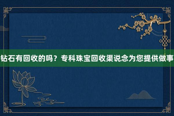 钻石有回收的吗？专科珠宝回收渠说念为您提供做事