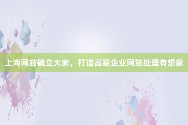 上海网站确立大家，打造高端企业网站处理有想象