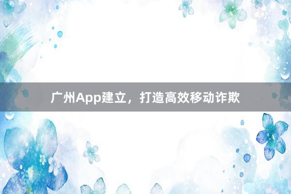 广州App建立，打造高效移动诈欺