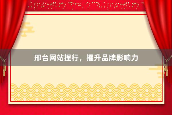 邢台网站捏行，擢升品牌影响力