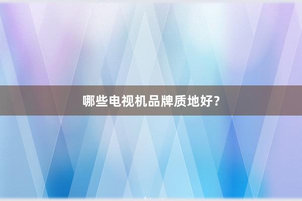 哪些电视机品牌质地好？