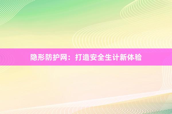 隐形防护网：打造安全生计新体验