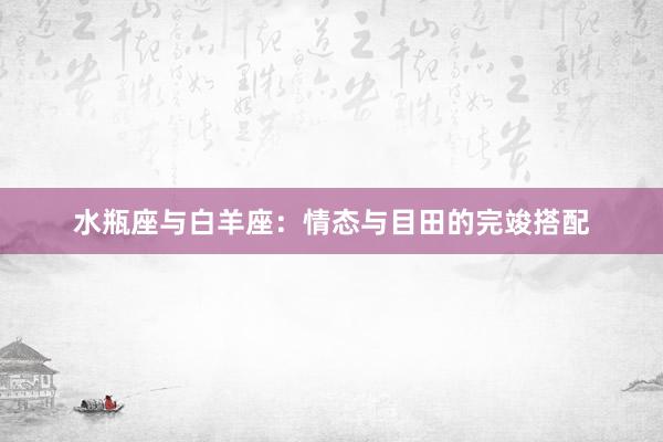 水瓶座与白羊座：情态与目田的完竣搭配