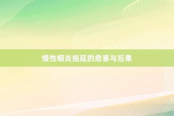 慢性咽炎拖延的危害与后果
