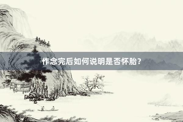 作念完后如何说明是否怀胎？