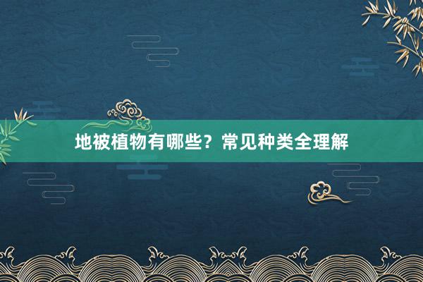 地被植物有哪些？常见种类全理解