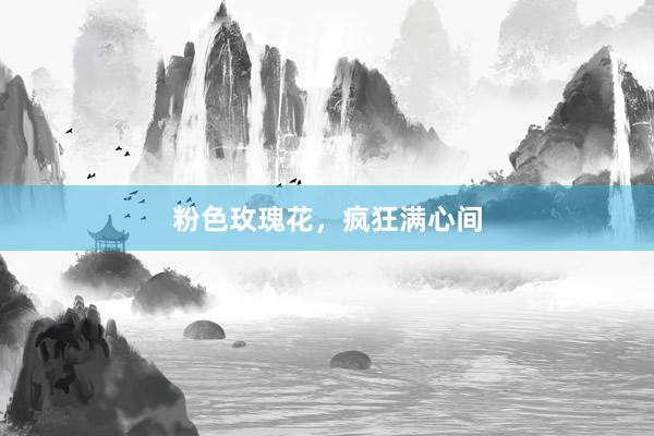 粉色玫瑰花，疯狂满心间