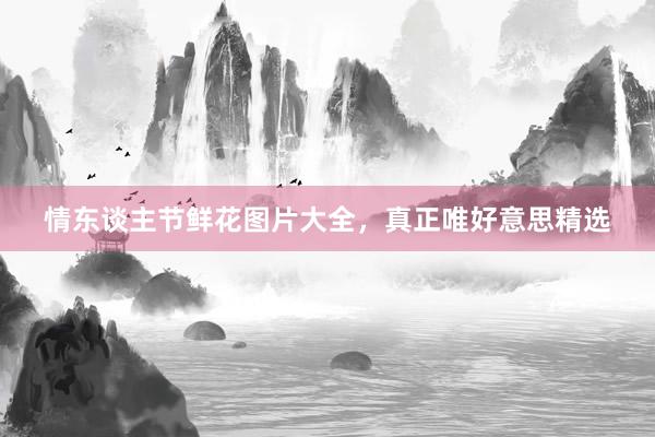 情东谈主节鲜花图片大全，真正唯好意思精选