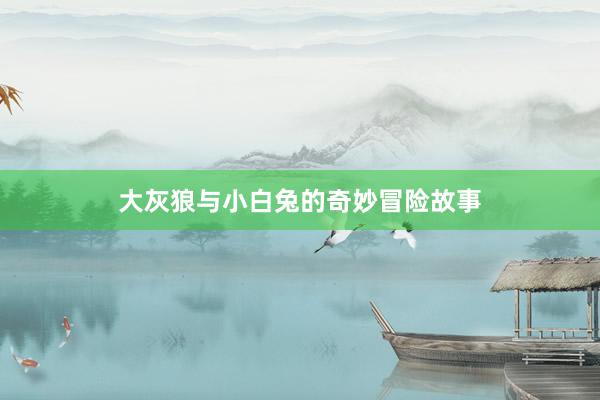 大灰狼与小白兔的奇妙冒险故事